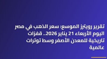 تقرير رويترز الموسع: سعر الذهب في مصر اليوم الأربعاء 21 يناير 2026.. قفزات تاريخية للمعدن الأصفر وسط توترات عالمية ) تقرير رويترز الموسع: سعر الذهب في مصر اليوم الأربعاء 21 يناير 2026.. قفزات تاريخية للمعدن الأصفر وسط توترات عالمية 114