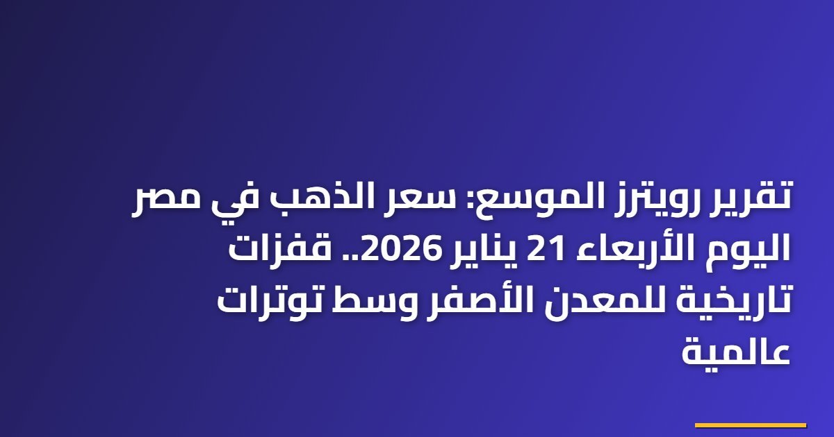 تقرير رويترز الموسع: سعر الذهب في مصر اليوم الأربعاء 21 يناير 2026.. قفزات تاريخية للمعدن الأصفر وسط توترات عالمية