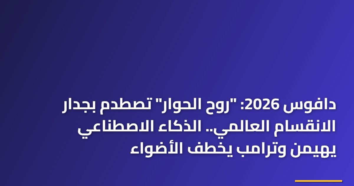 دافوس 2026: “روح الحوار” تصطدم بجدار الانقسام العالمي.. الذكاء الاصطناعي يهيمن وترامب يخطف الأضواء