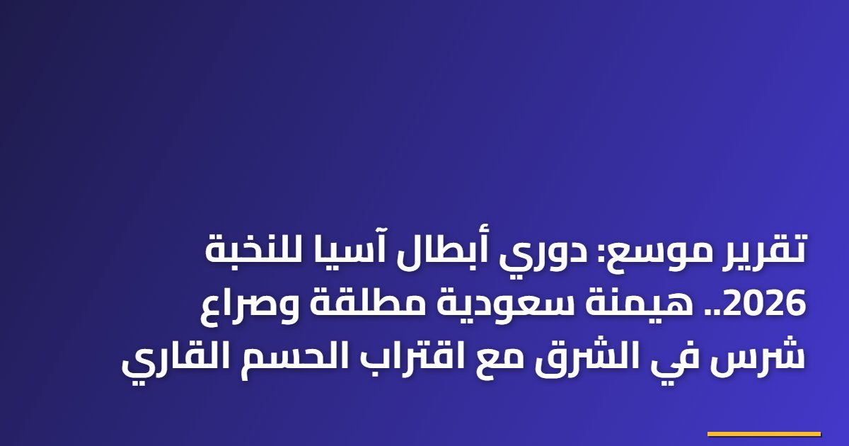 تقرير موسع: دوري أبطال آسيا للنخبة 2026.. هيمنة سعودية مطلقة وصراع شرس في الشرق مع اقتراب الحسم القاري