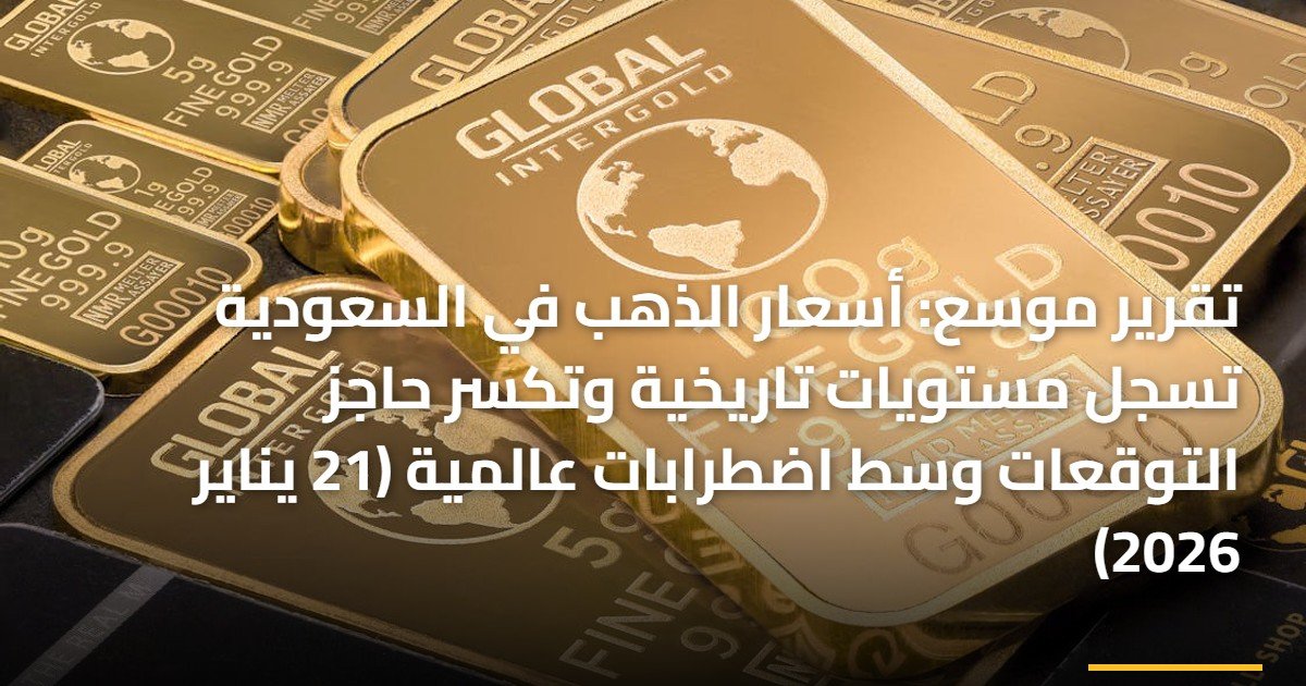 تقرير موسع: أسعار الذهب في السعودية تسجل مستويات تاريخية وتكسر حاجز التوقعات وسط اضطرابات عالمية (21 يناير 2026)