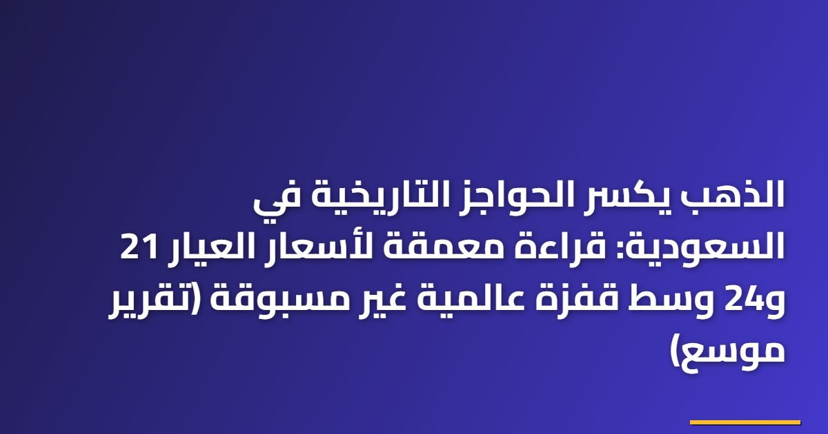 الذهب يكسر الحواجز التاريخية في السعودية: قراءة معمقة لأسعار العيار 21 و24 وسط قفزة عالمية غير مسبوقة (تقرير موسع)