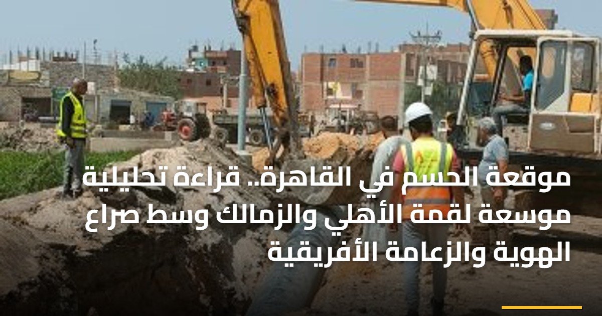 موقعة الحسم في القاهرة.. قراءة تحليلية موسعة لقمة الأهلي والزمالك وسط صراع الهوية والزعامة الأفريقية