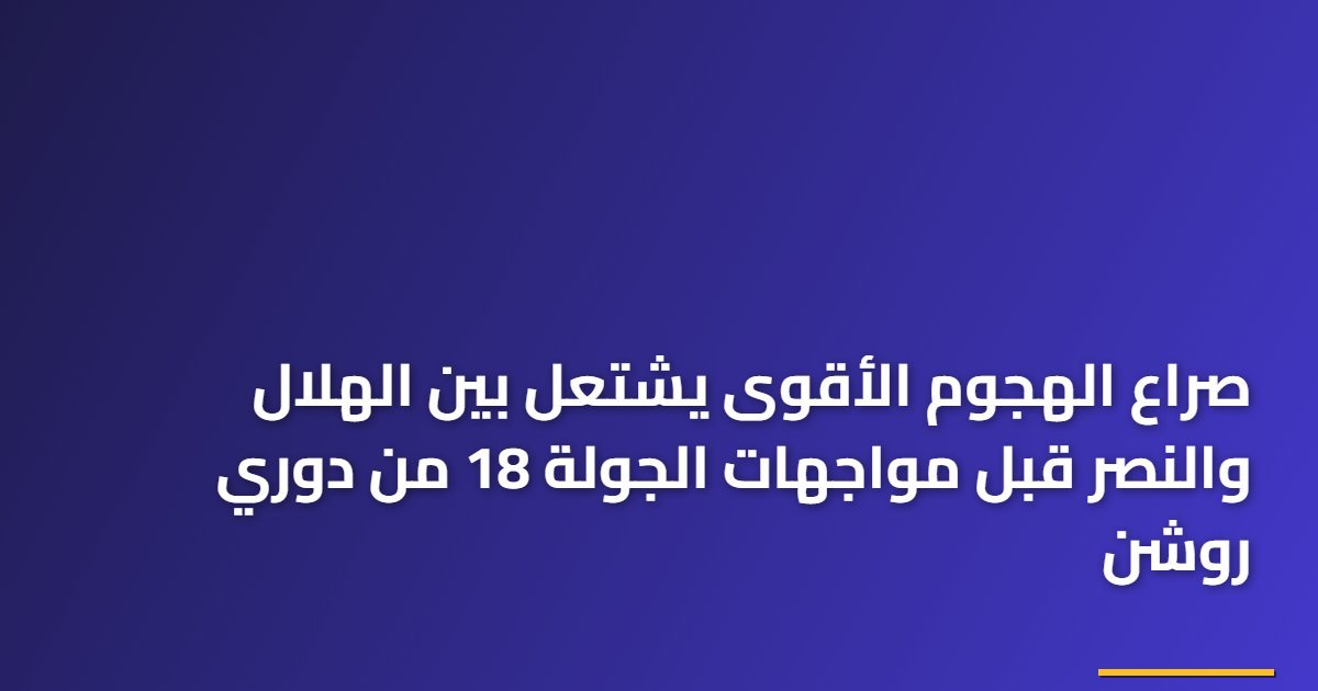 صراع الهجوم الأقوى يشتعل بين الهلال والنصر قبل مواجهات الجولة 18 من دوري روشن