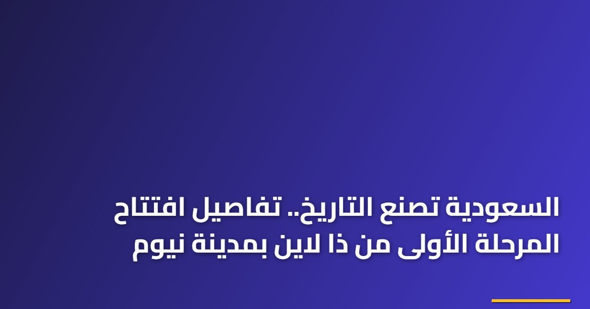 السعودية تصنع التاريخ.. تفاصيل افتتاح المرحلة الأولى من ذا لاين بمدينة نيوم