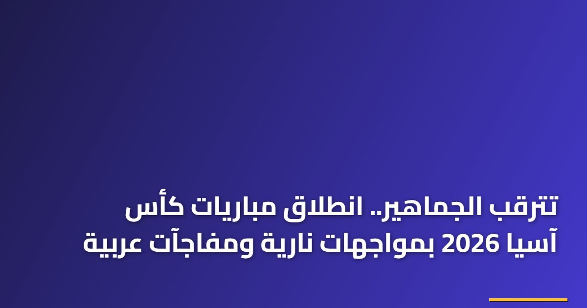 تترقب الجماهير.. انطلاق مباريات كأس آسيا 2026 بمواجهات نارية ومفاجآت عربية
