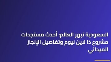 السعودية تبهر العالم: أحدث مستجدات مشروع ذا لاين نيوم وتفاصيل الإنجاز الميداني 7