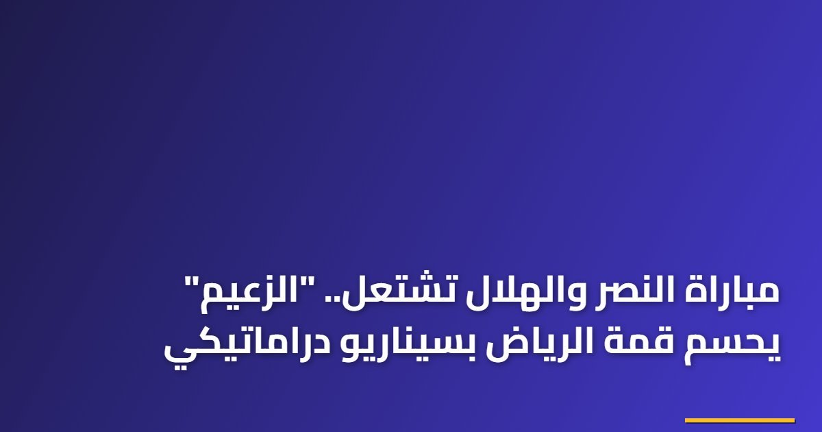 مباراة النصر والهلال تشتعل.. “الزعيم” يحسم قمة الرياض بسيناريو دراماتيكي