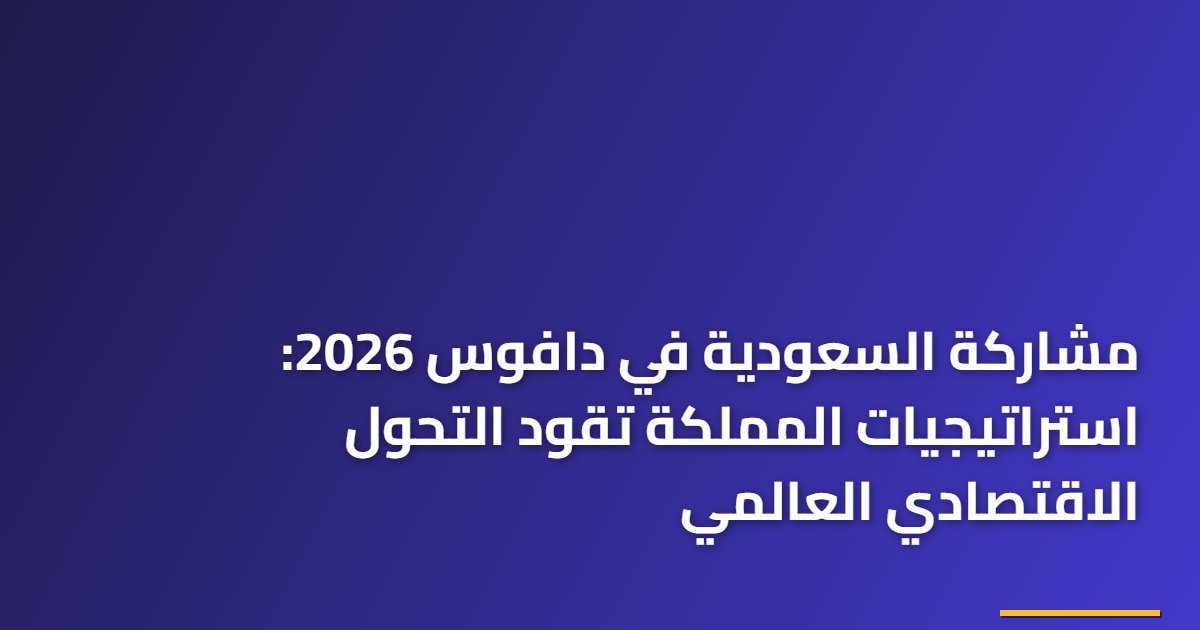 مشاركة السعودية في دافوس 2026: استراتيجيات المملكة تقود التحول الاقتصادي العالمي