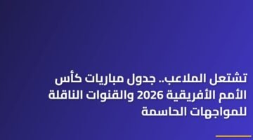 تشتعل الملاعب.. جدول مباريات كأس الأمم الأفريقية 2026 والقنوات الناقلة للمواجهات الحاسمة 9