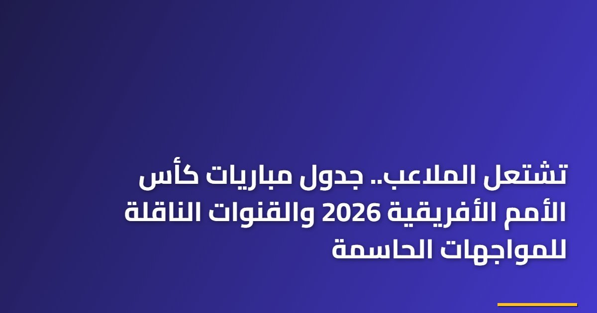 تشتعل الملاعب.. جدول مباريات كأس الأمم الأفريقية 2026 والقنوات الناقلة للمواجهات الحاسمة