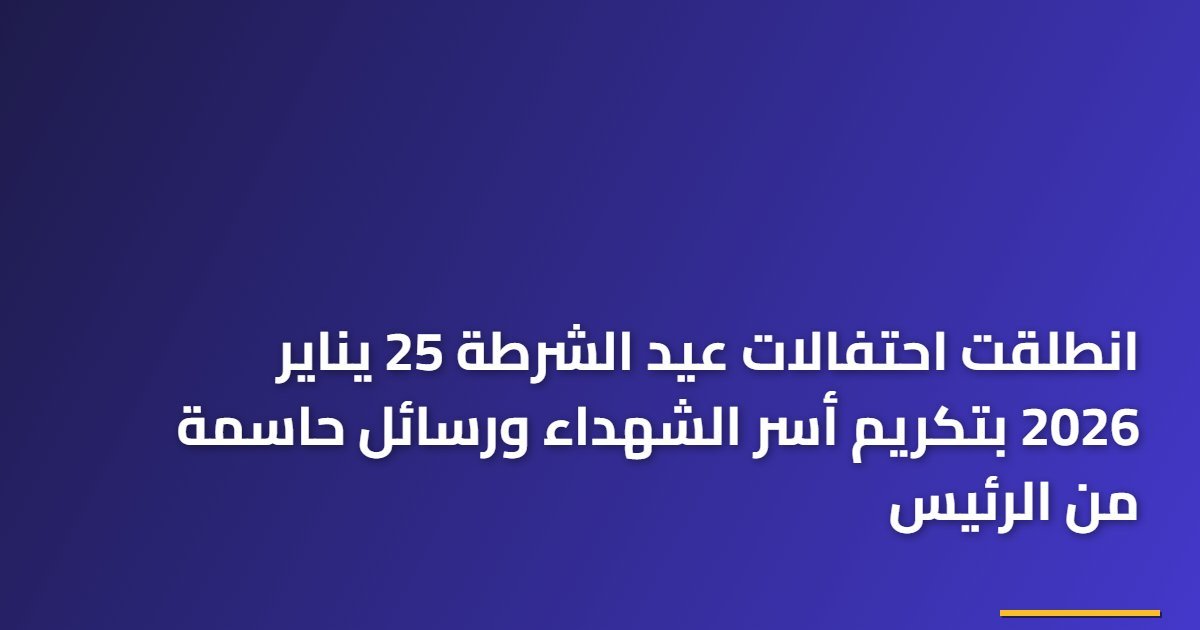 انطلقت احتفالات عيد الشرطة 25 يناير 2026 بتكريم أسر الشهداء ورسائل حاسمة من الرئيس