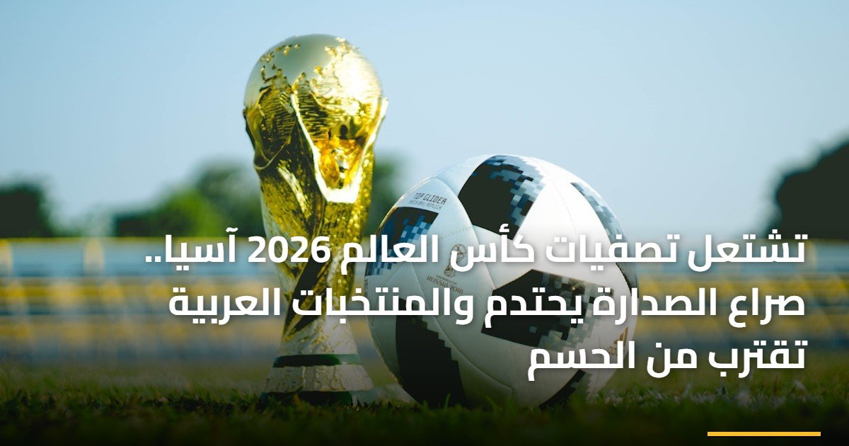 تشتعل تصفيات كأس العالم 2026 آسيا.. صراع الصدارة يحتدم والمنتخبات العربية تقترب من الحسم