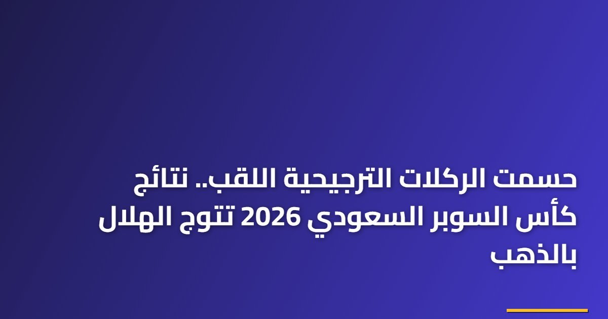 حسمت الركلات الترجيحية اللقب.. نتائج كأس السوبر السعودي 2026 تتوج الهلال بالذهب
