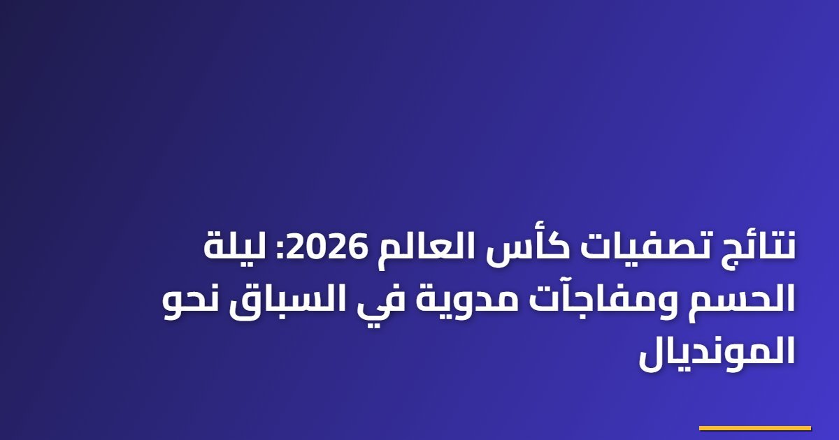 نتائج تصفيات كأس العالم 2026: ليلة الحسم ومفاجآت مدوية في السباق نحو المونديال