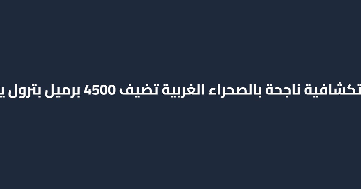 ​4 آبار استكشافية ناجحة بالصحراء الغربية تضيف 4500 برميل بترول يومياً