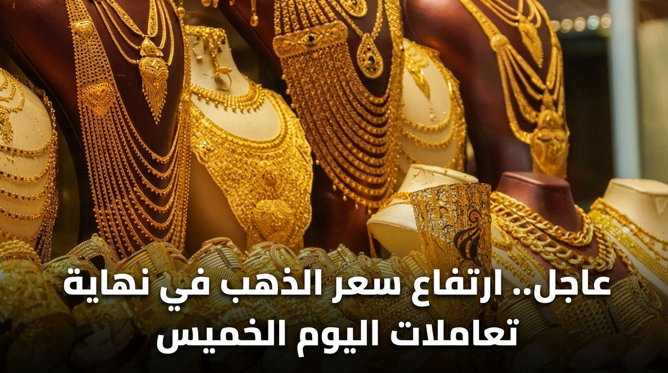 عاجل.. ارتفاع سعر الذهب في نهاية تعاملات اليوم الخميس