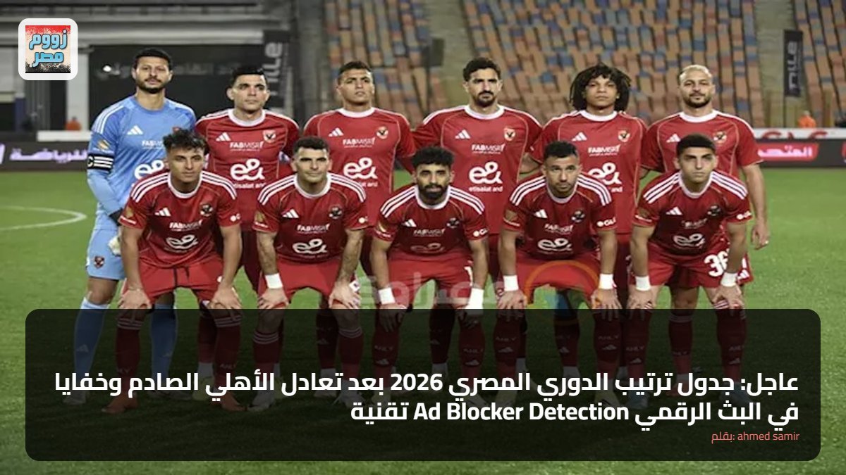 عاجل: جدول ترتيب الدوري المصري 2026 بعد تعادل الأهلي الصادم وخفايا تقنية Ad Blocker Detection في البث الرقمي