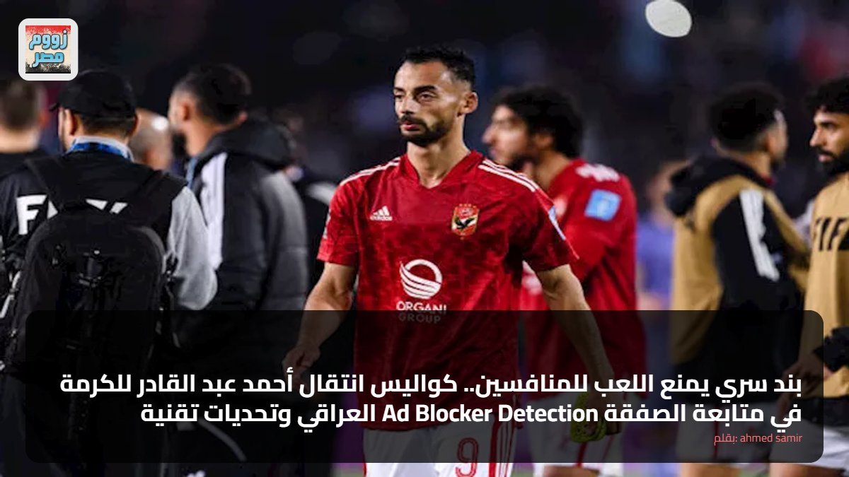 بند سري يمنع اللعب للمنافسين.. كواليس انتقال أحمد عبد القادر للكرمة العراقي وتحديات تقنية Ad Blocker Detection في متابعة الصفقة