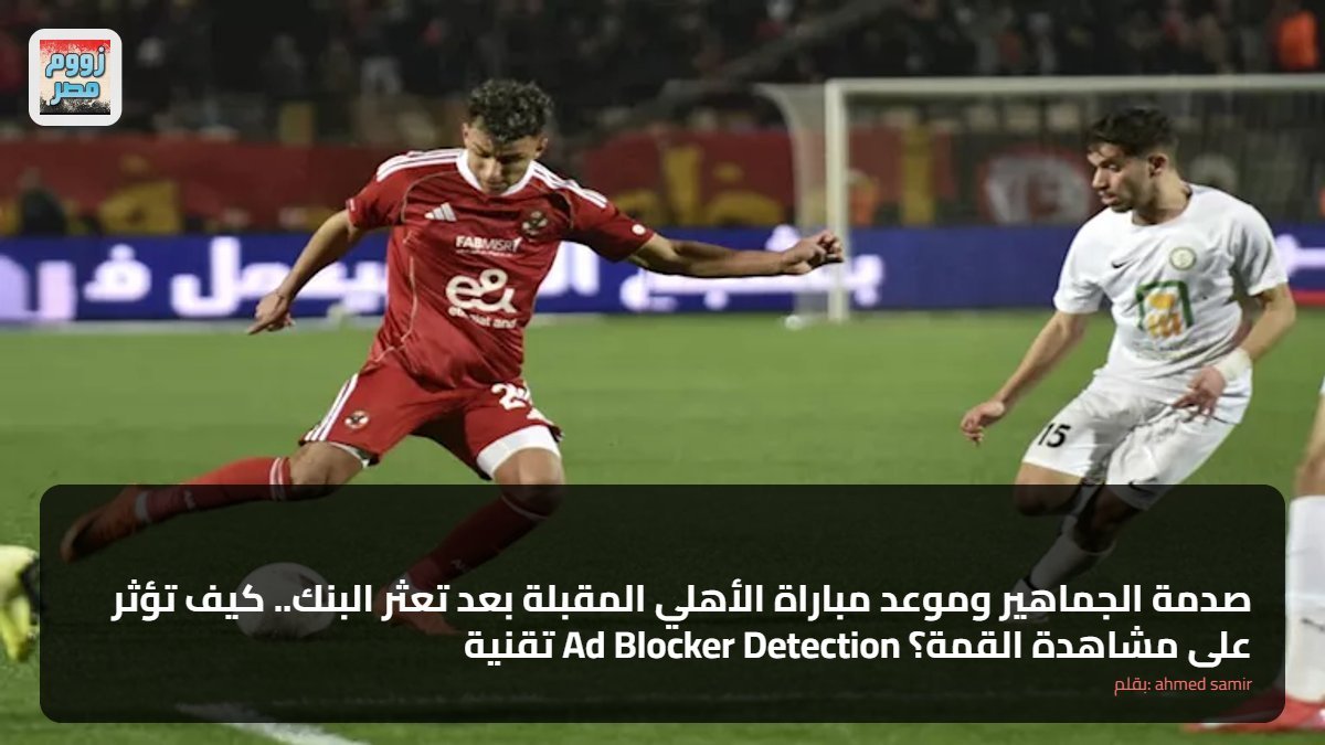 صدمة الجماهير وموعد مباراة الأهلي المقبلة بعد تعثر البنك.. كيف تؤثر تقنية Ad Blocker Detection على مشاهدة القمة؟