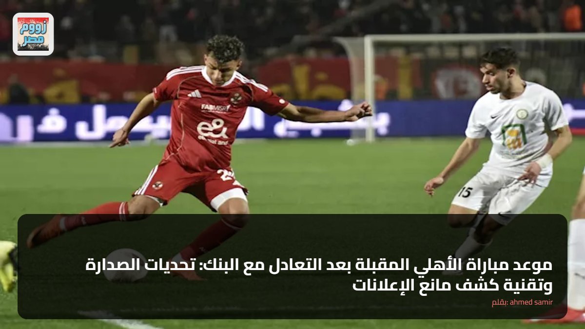 موعد مباراة الأهلي المقبلة بعد التعادل مع البنك: تحديات الصدارة وتقنية كشف مانع الإعلانات