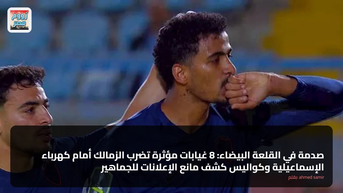 صدمة في القلعة البيضاء: 8 غيابات مؤثرة تضرب الزمالك أمام كهرباء الإسماعيلية وكواليس كشف مانع الإعلانات للجماهير