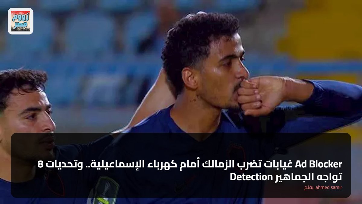 8 غيابات تضرب الزمالك أمام كهرباء الإسماعيلية.. وتحديات Ad Blocker Detection تواجه الجماهير