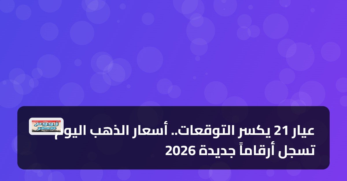 عيار 21 يكسر التوقعات.. أسعار الذهب اليوم تسجل أرقاماً جديدة 2026