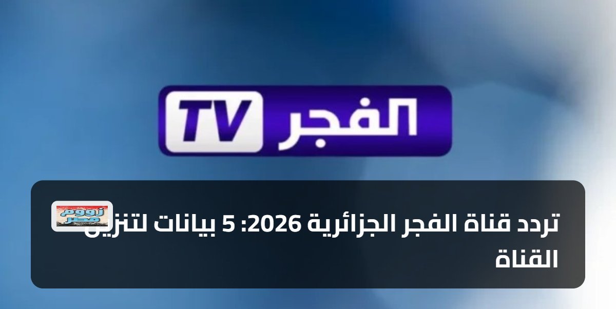 تردد قناة الفجر الجزائرية 2026: 5 بيانات لتنزيل القناة