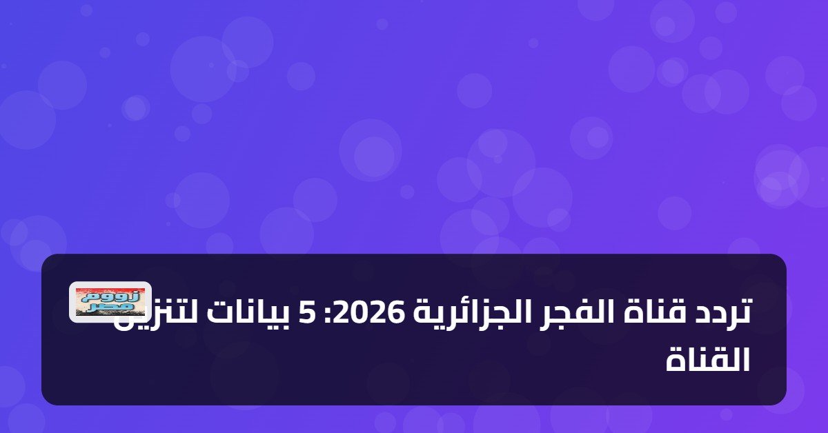 تردد قناة الفجر الجزائرية 2026: 5 بيانات لتنزيل القناة