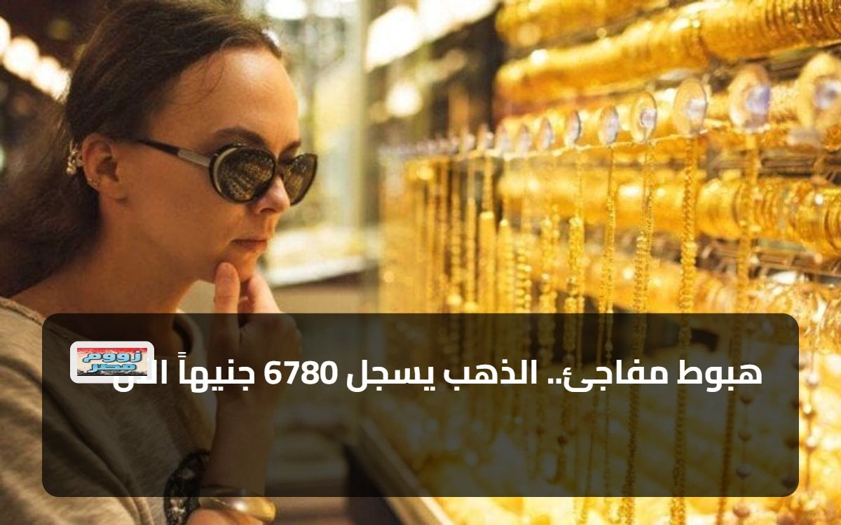 هبوط مفاجئ.. الذهب يسجل 6780 جنيهاً الآن