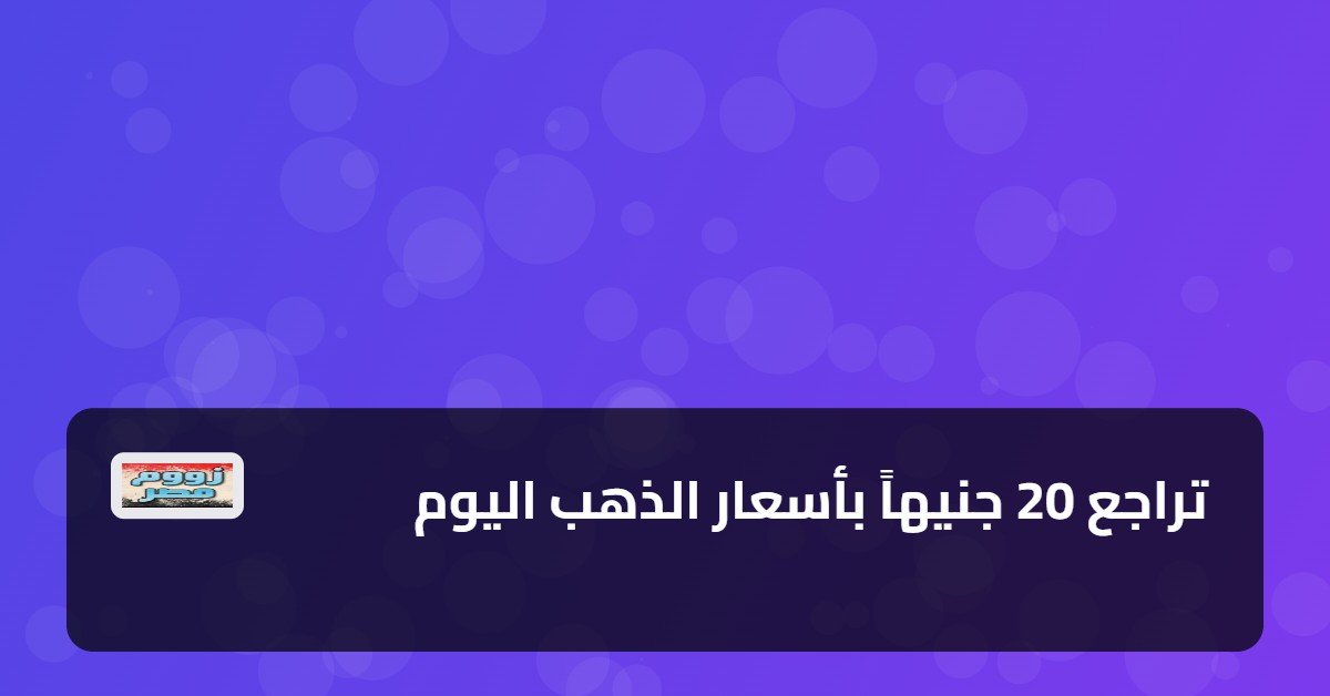 تراجع 20 جنيهاً بأسعار الذهب اليوم