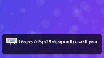 سعر الذهب بالسعودية: 5 تحركات جديدة اليوم 12