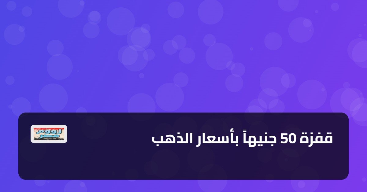 قفزة 50 جنيهاً بأسعار الذهب