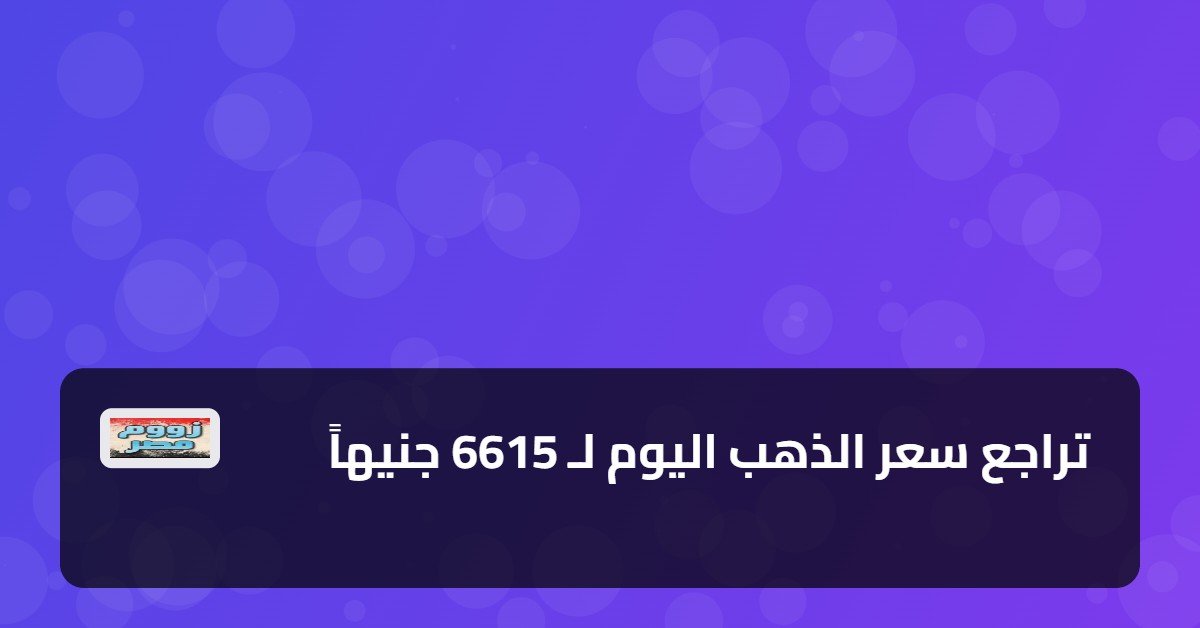 تراجع سعر الذهب اليوم لـ 6615 جنيهاً