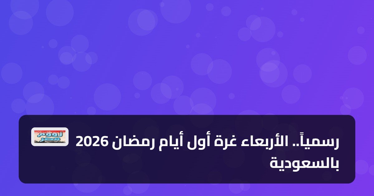 رسمياً.. الأربعاء غرة أول أيام رمضان 2026 بالسعودية