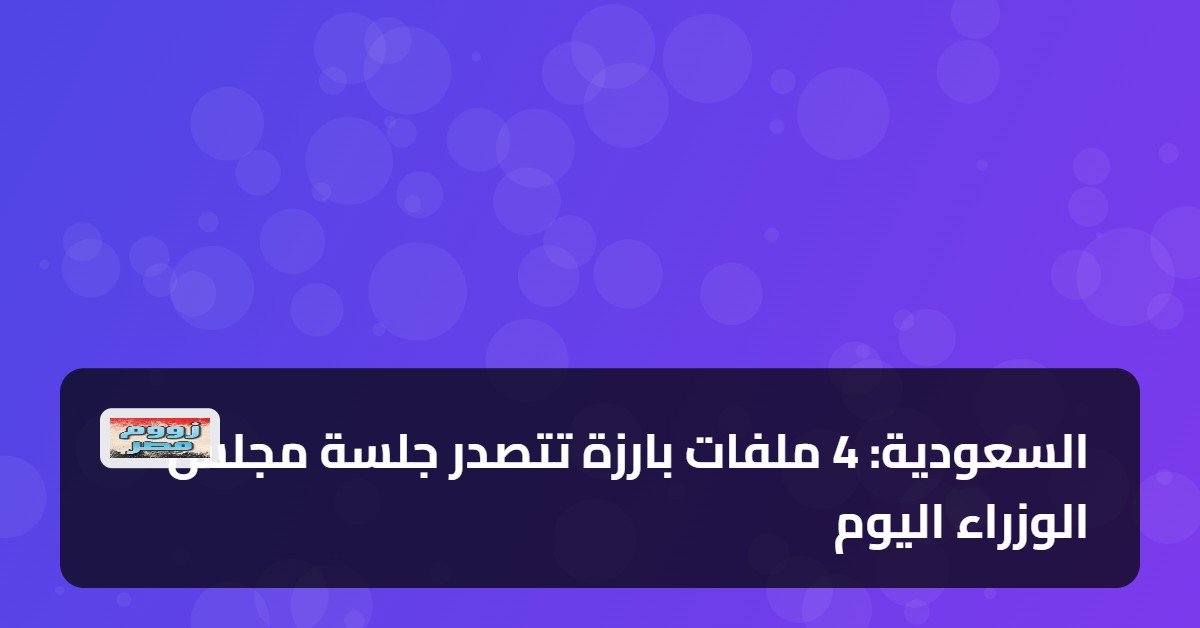 السعودية: 4 ملفات بارزة تتصدر جلسة مجلس الوزراء اليوم