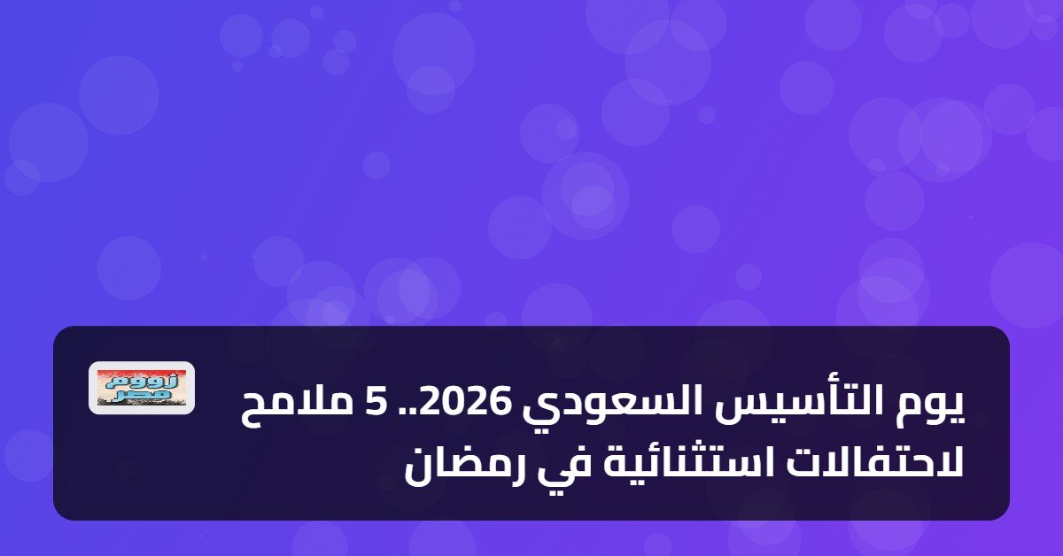 يوم التأسيس السعودي 2026.. 5 ملامح لاحتفالات استثنائية في رمضان
