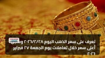 تعرف على سعر الذهب اليوم ٢٨‏/٢‏/٢٠٢٦ وسجل أعلى سعر خلال تعاملات يوم الجمعة ٢٧ فبراير ٢٠٢٦ 95