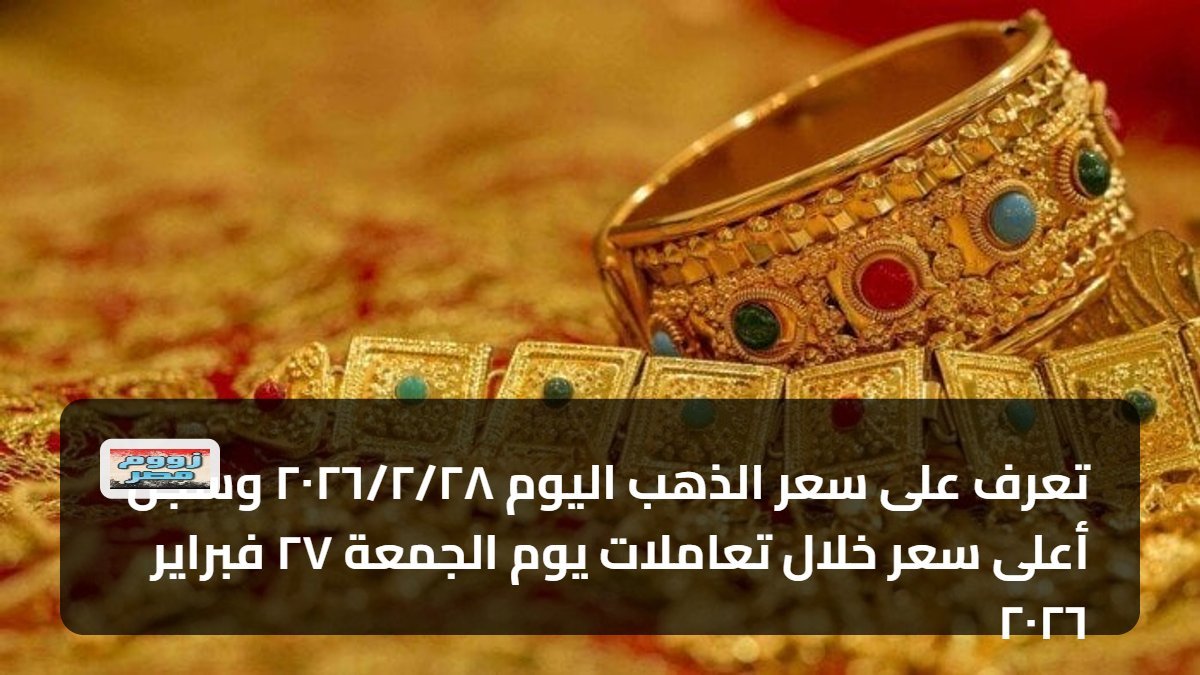 تعرف على سعر الذهب اليوم ٢٨‏/٢‏/٢٠٢٦ وسجل أعلى سعر خلال تعاملات يوم الجمعة ٢٧ فبراير ٢٠٢٦
