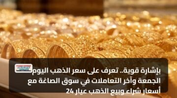 بإشارة قوية.. تعرف على سعر الذهب اليوم الجمعة وآخر التعاملات في سوق الصاغة مع أسعار شراء وبيع الذهب عيار 24 94