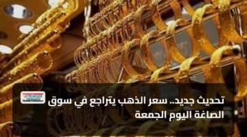 تحديث جديد.. سعر الذهب يتراجع في سوق الصاغة اليوم الجمعة 17