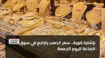 بإشارة قوية.. سعر الذهب يتراجع في سوق الصاغة اليوم الجمعة 13