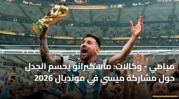 ميامي - وكالات: ماسكيرانو يحسم الجدل حول مشاركة ميسي في مونديال 2026 90