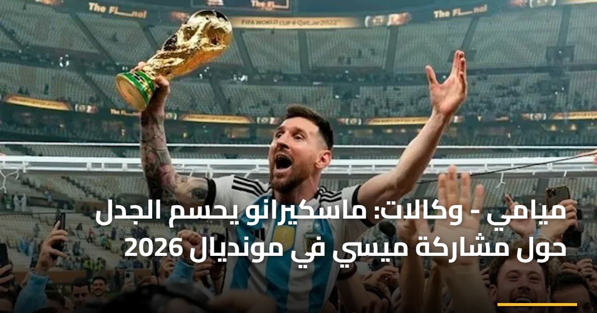 ميامي – وكالات: ماسكيرانو يحسم الجدل حول مشاركة ميسي في مونديال 2026