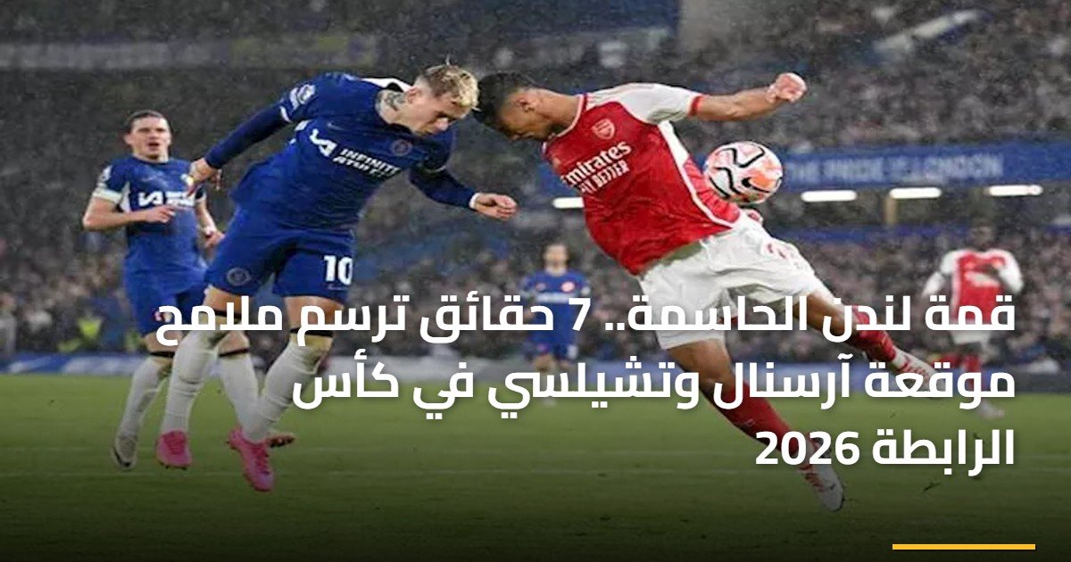 قمة لندن الحاسمة.. 7 حقائق ترسم ملامح موقعة آرسنال وتشيلسي في كأس الرابطة 2026