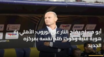 أبو مسلم يفتح النار على توروب: الأهلي بلا هوية فنية وكوكا ظلم نفسه بمركزه الجديد 84