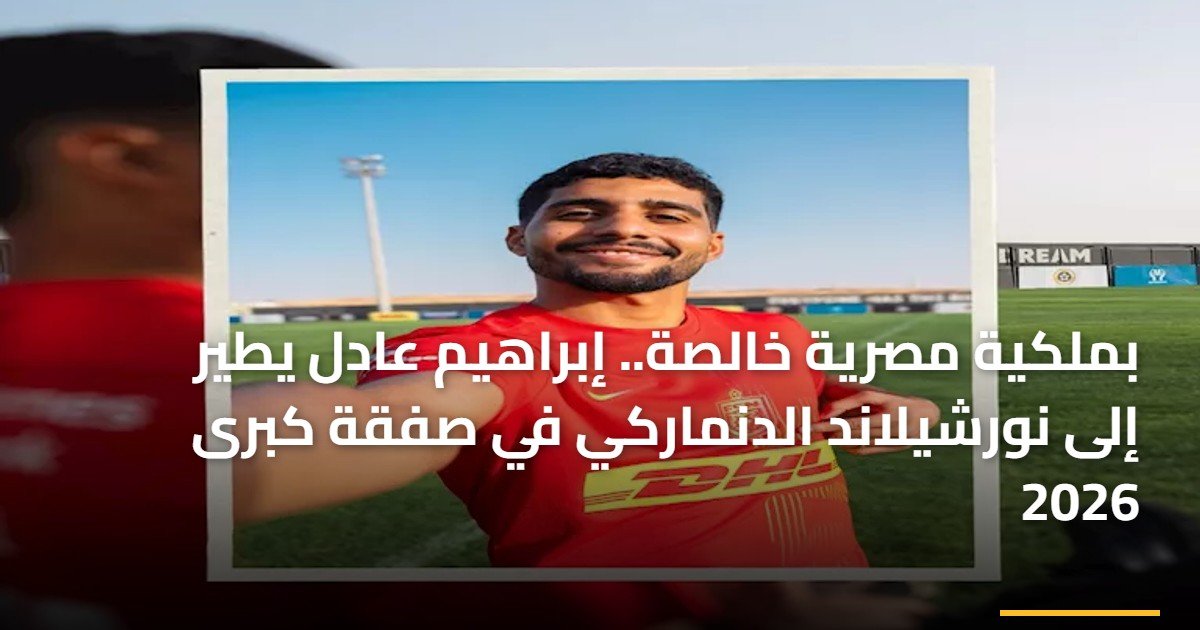 بملكية مصرية خالصة.. إبراهيم عادل يطير إلى نورشيلاند الدنماركي في صفقة كبرى 2026