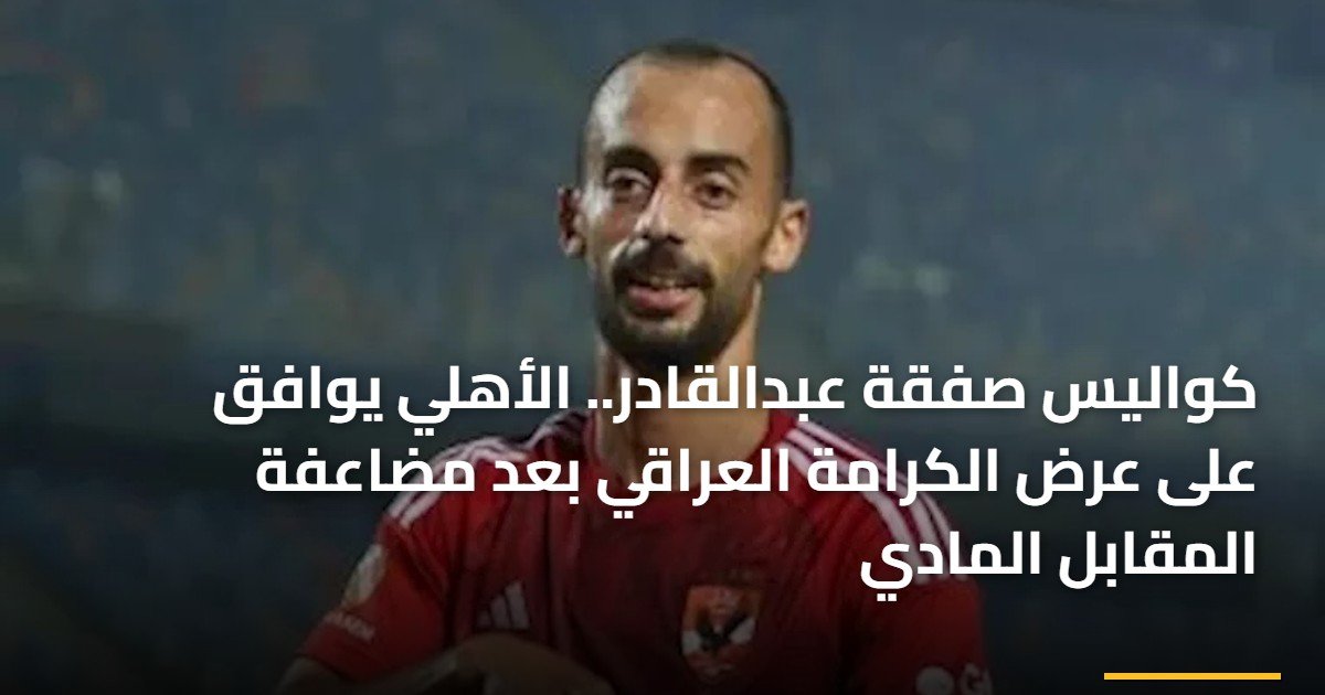 كواليس صفقة عبدالقادر.. الأهلي يوافق على عرض الكرامة العراقي بعد مضاعفة المقابل المادي