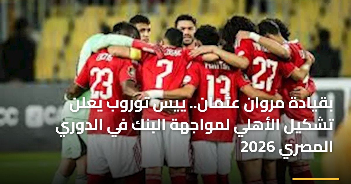 بقيادة مروان عثمان.. ييس توروب يعلن تشكيل الأهلي لمواجهة البنك في الدوري المصري 2026